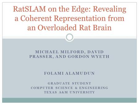 MICHAEL MILFORD, DAVID PRASSER, AND GORDON WYETH FOLAMI ALAMUDUN GRADUATE STUDENT COMPUTER SCIENCE & ENGINEERING TEXAS A&M UNIVERSITY RatSLAM on the Edge: