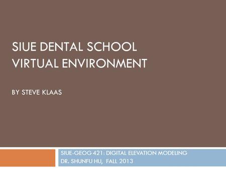 SIUE DENTAL SCHOOL VIRTUAL ENVIRONMENT BY STEVE KLAAS SIUE-GEOG 421: DIGITAL ELEVATION MODELING DR. SHUNFU HU, FALL 2013.