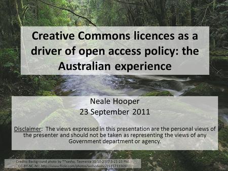 Creative Commons licences as a driver of open access policy: the Australian experience Neale Hooper 23 September 2011 Disclaimer: The views expressed in.
