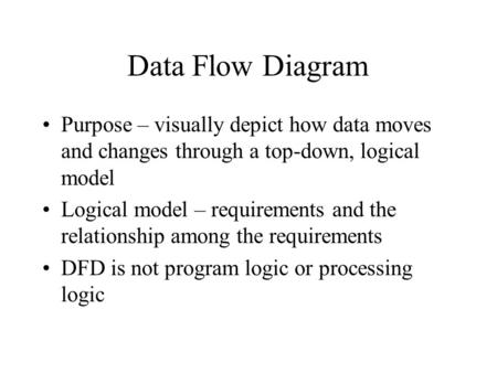 Data Flow Diagram Purpose – visually depict how data moves and changes through a top-down, logical model Logical model – requirements and the relationship.