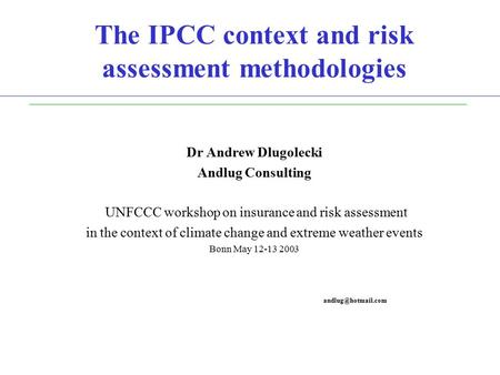 The IPCC context and risk assessment methodologies Dr Andrew Dlugolecki Andlug Consulting UNFCCC workshop on insurance and risk assessment in the context.