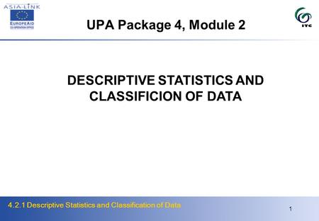 4.2.1 Descriptive Statistics and Classification of Data 1 UPA Package 4, Module 2 DESCRIPTIVE STATISTICS AND CLASSIFICION OF DATA.