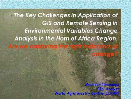The Key Challenges in Application of GIS and Remote Sensing in Environmental Variables Change Analysis in the Horn of Africa Region. Are we capturing the.