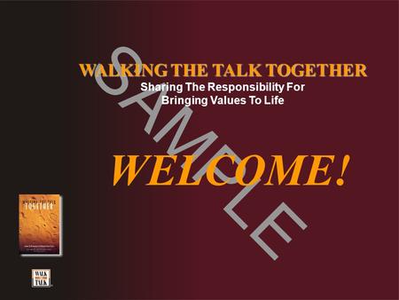 SAMPLE WALKING THE TALK TOGETHER Sharing The Responsibility For Bringing Values To Life WELCOME!