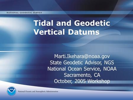 Tidal and Geodetic Vertical Datums State Geodetic Advisor, NGS National Ocean Service, NOAA Sacramento, CA October, 2005 Workshop.