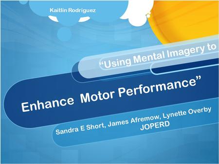 Enhance Motor Performance” Sandra E Short, James Afremow, Lynette Overby JOPERD “Using Mental Imagery to Kaitlin Rodriguez.