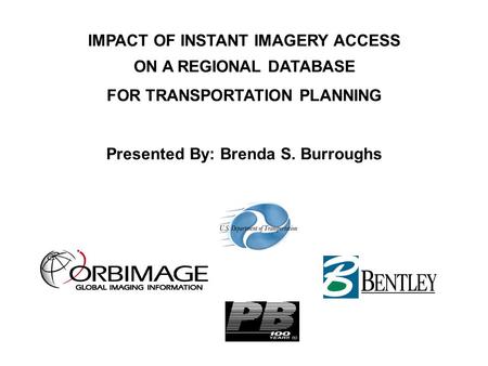 IMPACT OF INSTANT IMAGERY ACCESS ON A REGIONAL DATABASE FOR TRANSPORTATION PLANNING Presented By: Brenda S. Burroughs.