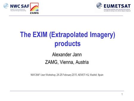 1 The EXIM (Extrapolated Imagery) products Alexander Jann ZAMG, Vienna, Austria NWCSAF User Workshop, 24-26 February 2015, AEMET HQ, Madrid, Spain.