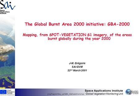 Space Applications Institute (jmg/fireglob/Gba_vgt/GBA_MethodsWorkshop) Global Vegetation Monitoring Unit The Global Burnt Area 2000 initiative: GBA-2000.