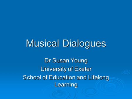 Musical Dialogues Dr Susan Young University of Exeter School of Education and Lifelong Learning.