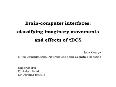 Brain-computer interfaces: classifying imaginary movements and effects of tDCS Iulia Comşa MRes Computational Neuroscience and Cognitive Robotics Supervisors: