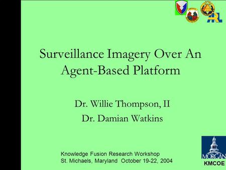 Knowledge Fusion Research Workshop St. Michaels, Maryland October 19-22, 2004 KMCOE Surveillance Imagery Over An Agent-Based Platform Dr. Willie Thompson,