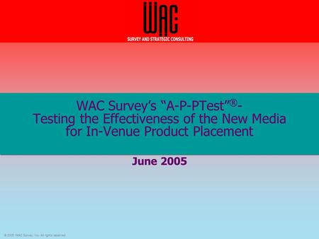 © 2005 WAC Survey, Inc. All rights reserved. WAC Survey’s “A-P-PTest” ® - Testing the Effectiveness of the New Media for In-Venue Product Placement June.