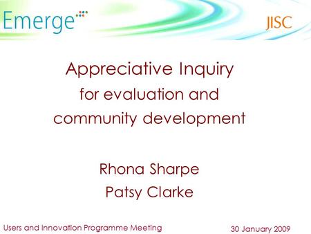 Appreciative Inquiry for evaluation and community development Rhona Sharpe Patsy Clarke Users and Innovation Programme Meeting 30 January 2009.