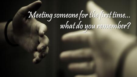 Meeting someone for the first time... what do you remember?