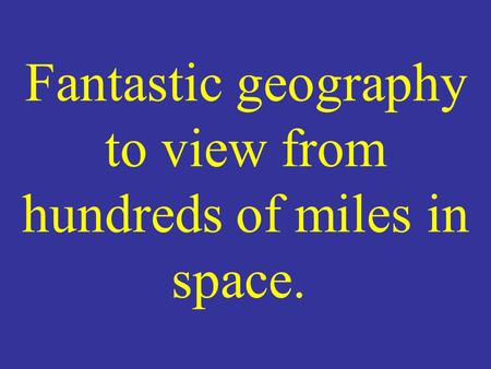 Fantastic geography to view from hundreds of miles in space.