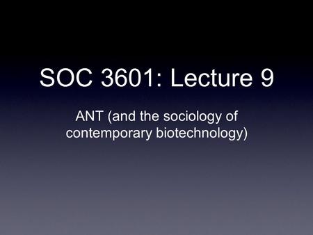 SOC 3601: Lecture 9 ANT (and the sociology of contemporary biotechnology)
