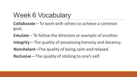 Week 6 Vocabulary Collaborate – To work with others to achieve a common goal. Emulate – To follow the direction or example of another. Integrity – The.