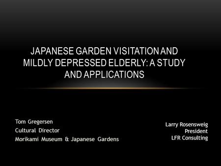 Tom Gregersen Cultural Director Morikami Museum & Japanese Gardens JAPANESE GARDEN VISITATION AND MILDLY DEPRESSED ELDERLY: A STUDY AND APPLICATIONS Larry.