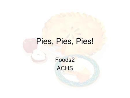 Pies, Pies, Pies! Foods2 ACHS. Pies A pie is a flaky crust filled with either a sweet or savory mixture. Sweet Pies - contain fruit, custard, or cream.