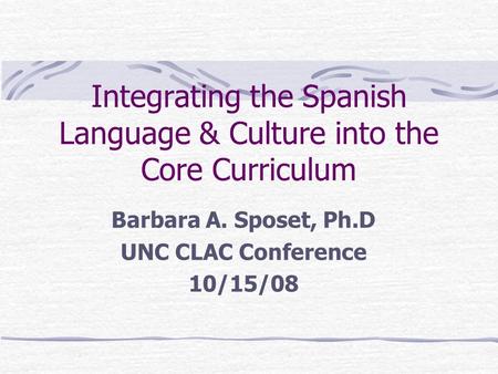 Integrating the Spanish Language & Culture into the Core Curriculum Barbara A. Sposet, Ph.D UNC CLAC Conference 10/15/08.