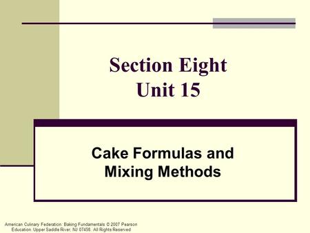 American Culinary Federation: Baking Fundamentals © 2007 Pearson Education. Upper Saddle River, NJ 07458. All Rights Reserved Section Eight Unit 15 Cake.