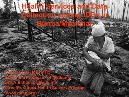 Health Services and Data Collection among IDPs in Burma/Myanmar Thomas Lee, MD, MHS Associate Professor of Medicine UCLA School of Medicine Director, Global.