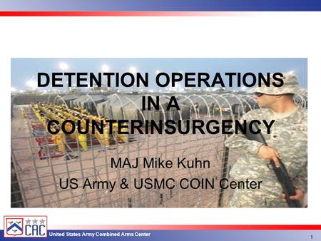 United States Army Combined Arms Center MAJ Mike Kuhn US Army & USMC COIN Center DETENTION OPERATIONS IN A COUNTERINSURGENCY 1.
