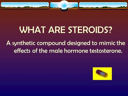WHAT ARE STEROIDS? A synthetic compound designed to mimic the effects of the male hormone testosterone.