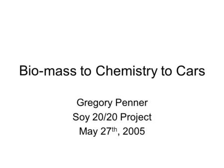 Bio- Gregory Penner Soy 20/20 Project May 27 th, 2005 mass to Chemistry toCars.