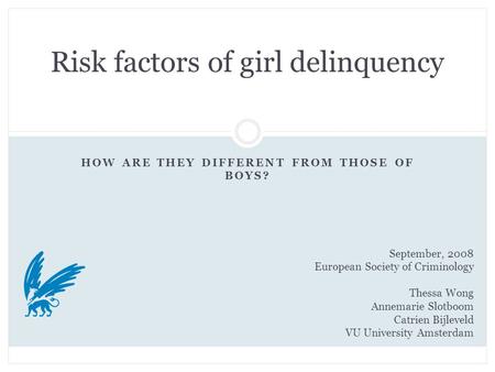 HOW ARE THEY DIFFERENT FROM THOSE OF BOYS? Risk factors of girl delinquency September, 2008 European Society of Criminology Thessa Wong Annemarie Slotboom.