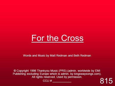 For the Cross Words and Music by Matt Redman and Beth Redman © Copyright 1998 Thankyou Music (PRS) (admin. worldwide by EMI Publishing excluding Europe.