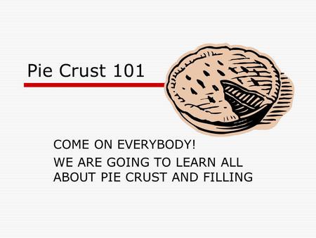 Pie Crust 101 COME ON EVERYBODY! WE ARE GOING TO LEARN ALL ABOUT PIE CRUST AND FILLING.