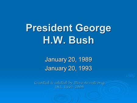 President George H.W. Bush January 20, 1989 January 20, 1993 Created & edited by Steve Armstrong SHS, 1994-2006.