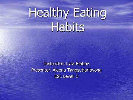 Healthy Eating Habits Instructor: Lyra Riabov Presenter: Aleena Tangsutjaritwong ESL Level: 5.