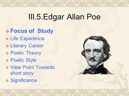 III.5.Edgar Allan Poe  Focus of Study  Life Experience  Literary Career  Poetic Theory  Poetic Style  View Point Towards short story  Significance.