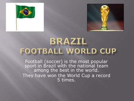 Football (soccer) is the most popular sport in Brazil with the national team among the best in the world. They have won the World Cup a record 5 times.