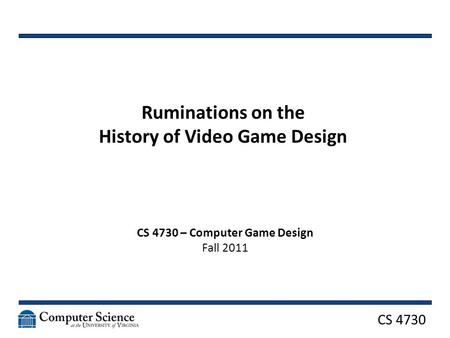 CS 4730 Ruminations on the History of Video Game Design CS 4730 – Computer Game Design Fall 2011.