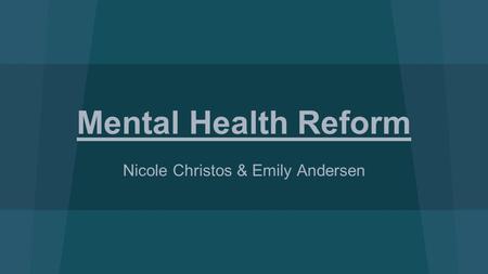 Mental Health Reform Nicole Christos & Emily Andersen.