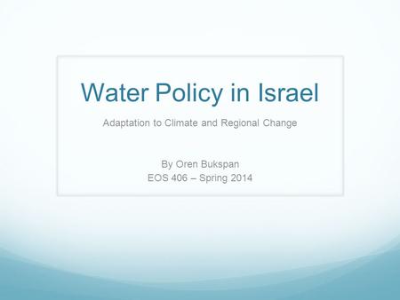 Water Policy in Israel Adaptation to Climate and Regional Change By Oren Bukspan EOS 406 – Spring 2014.