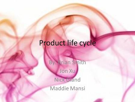Product life cycle By: Brian Smith Jon Xu Nick Gland Maddie Mansi.