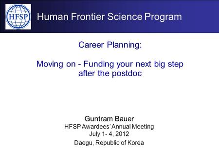 Human Frontier Science Program Career Planning: Moving on - Funding your next big step after the postdoc Guntram Bauer HFSP Awardees’ Annual Meeting July.