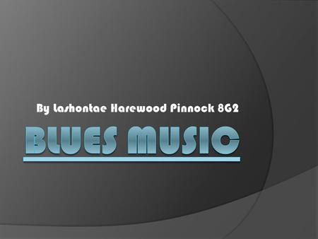 By Lashontae Harewood Pinnock 8G2. What are the blues? The blues are a specific type of music originate from Black African Americans. This specific kind.
