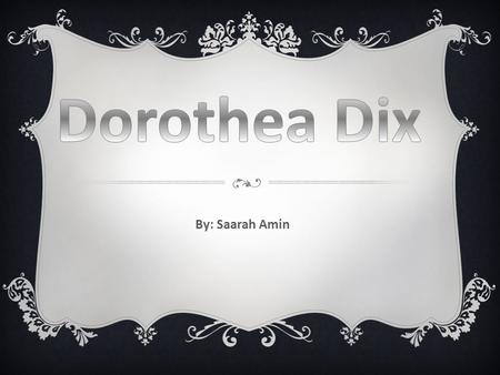 By: Saarah Amin.  Dorthea Dix was born on April 4 th, 1802.  She was born in Hampden, Maine.  At age 12, she fled from her alcoholic and abusive.