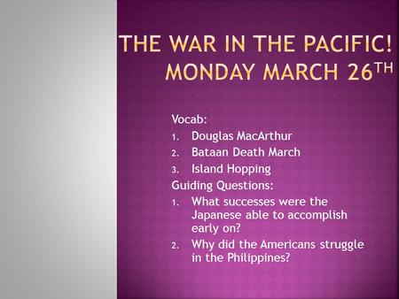 Vocab: 1. Douglas MacArthur 2. Bataan Death March 3. Island Hopping Guiding Questions: 1. What successes were the Japanese able to accomplish early on?