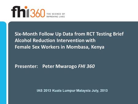 Six-Month Follow Up Data from RCT Testing Brief Alcohol Reduction Intervention with Female Sex Workers in Mombasa, Kenya Presenter: Peter Mwarogo FHI 360.