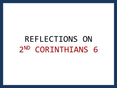 REFLECTIONS ON 2 ND CORINTHIANS 6. 2 ND C ORINTHIANS 6: 1 – 2 1 As God’s co-workers we urge you not to receive God’s grace in vain. 2 For he says, “In.