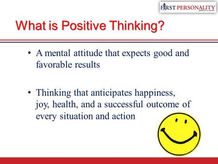 What is Positive Thinking? A mental attitude that expects good and favorable results Thinking that anticipates happiness, joy, health, and a successful.
