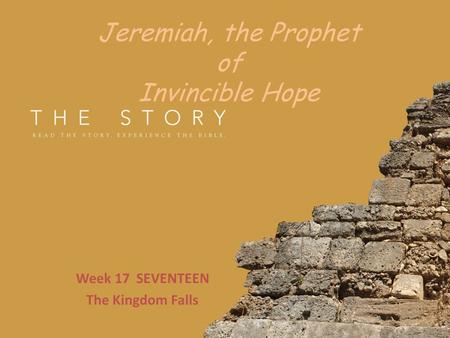 Jeremiah, the Prophet of Invincible Hope Week 17 SEVENTEEN The Kingdom Falls.