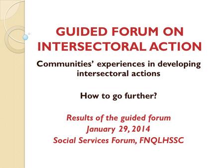 GUIDED FORUM ON INTERSECTORAL ACTION Communities’ experiences in developing intersectoral actions How to go further? Results of the guided forum January.